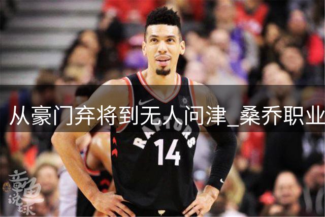 从豪门弃将到无人问津 桑乔职业生涯跌至冰点连业余队都拒之门外