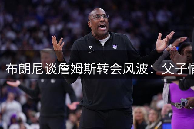 布朗尼谈詹姆斯转会风波：父子情谊超越球场纷争