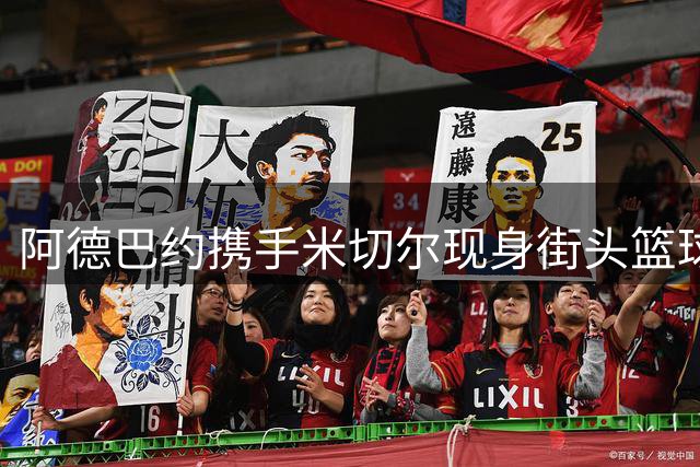 阿德巴约携手米切尔现身街头篮球赛 热火官方发布训练视频
