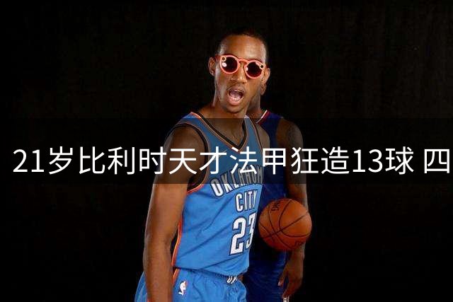 21岁比利时天才法甲狂造13球 四大豪门竞标战引爆夏窗